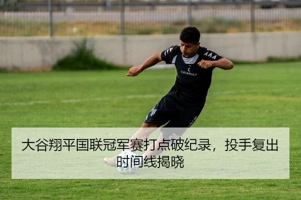 大谷翔平国联冠军赛打点破纪录，投手复出时间线揭晓
