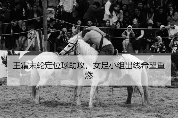 王霜末轮定位球助攻，女足小组出线希望重燃